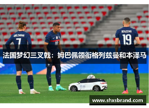 法国梦幻三叉戟：姆巴佩领衔格列兹曼和本泽马