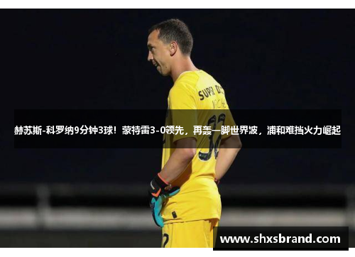 赫苏斯-科罗纳9分钟3球！蒙特雷3-0领先，再轰一脚世界波，浦和难挡火力崛起