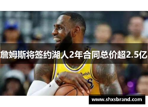 詹姆斯将签约湖人2年合同总价超2.5亿