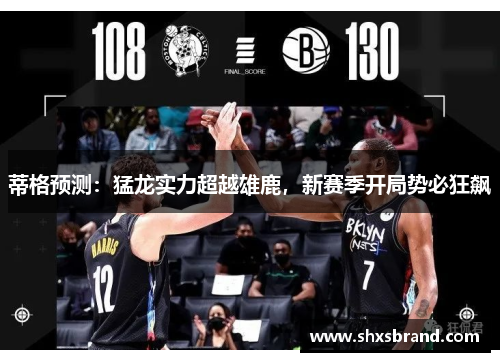 蒂格预测：猛龙实力超越雄鹿，新赛季开局势必狂飙